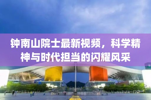 钟南山院士最新视频，科学精神与时代担当的闪耀风采