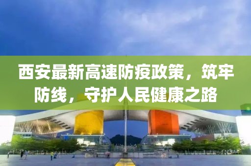 西安最新高速防疫政策，筑牢防线，守护人民健康之路