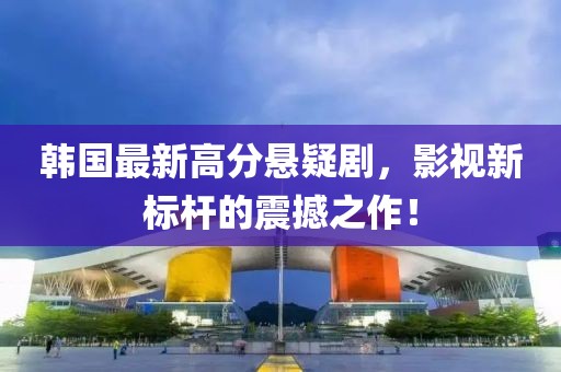 韩国最新高分悬疑剧，影视新标杆的震撼之作！