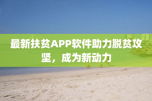 最新扶贫APP软件助力脱贫攻坚，成为新动力