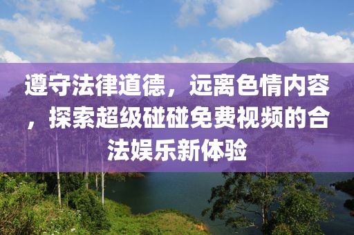 遵守法律道德，远离色情内容，探索超级碰碰免费视频的合法娱乐新体验