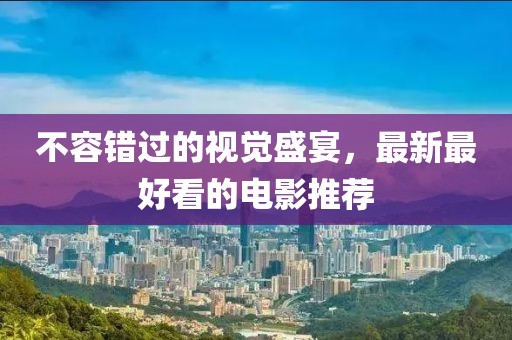 不容错过的视觉盛宴，最新最好看的电影推荐