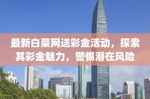 最新白菜网送彩金活动，探索其彩金魅力，警惕潜在风险