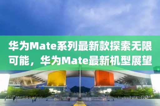 华为Mate系列最新款探索无限可能，华为Mate最新机型展望