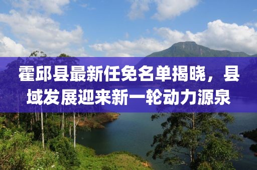霍邱县最新任免名单揭晓，县域发展迎来新一轮动力源泉