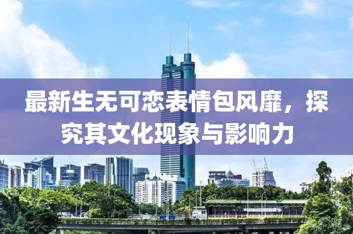 最新生无可恋表情包风靡，探究其文化现象与影响力