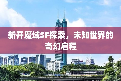 新开魔域SF探索，未知世界的奇幻启程