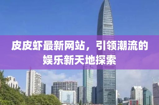 皮皮虾最新网站，引领潮流的娱乐新天地探索