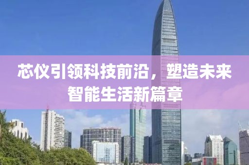 芯仪引领科技前沿，塑造未来智能生活新篇章
