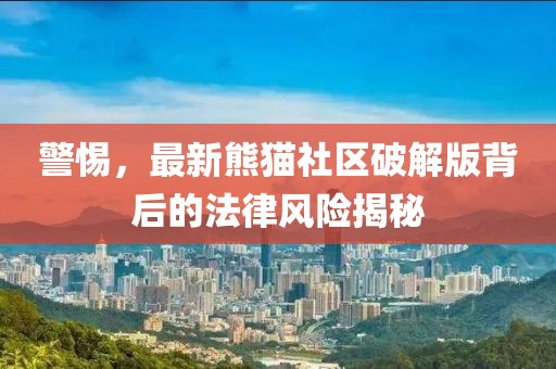 警惕，最新熊猫社区破解版背后的法律风险揭秘