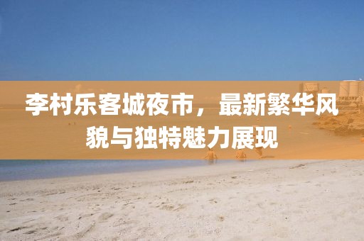 李村乐客城夜市，最新繁华风貌与独特魅力展现