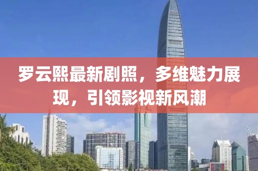 罗云熙最新剧照，多维魅力展现，引领影视新风潮