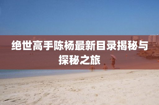 绝世高手陈杨最新目录揭秘与探秘之旅