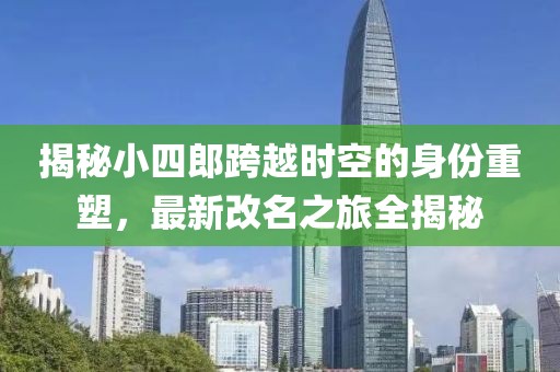 揭秘小四郎跨越时空的身份重塑，最新改名之旅全揭秘