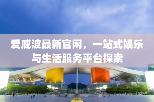 爱威波最新官网，一站式娱乐与生活服务平台探索