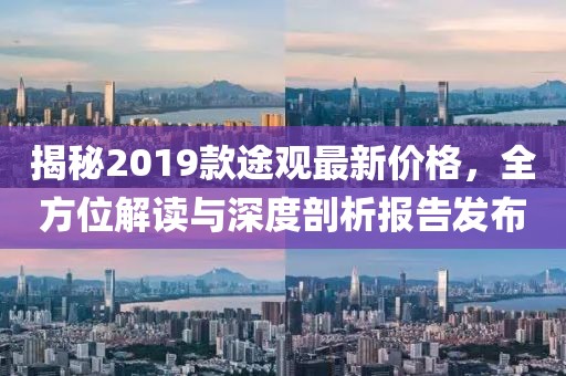 揭秘2019款途观最新价格，全方位解读与深度剖析报告发布