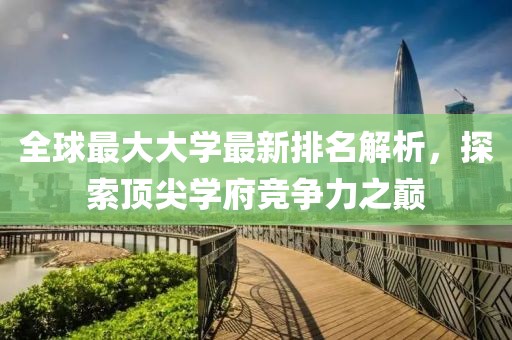 全球最大大学最新排名解析，探索顶尖学府竞争力之巅