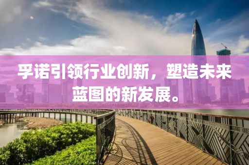 孚诺引领行业创新，塑造未来蓝图的新发展。