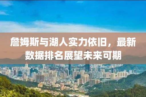 詹姆斯与湖人实力依旧，最新数据排名展望未来可期