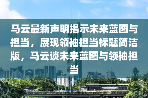 马云最新声明揭示未来蓝图与担当，展现领袖担当标题简洁版，马云谈未来蓝图与领袖担当