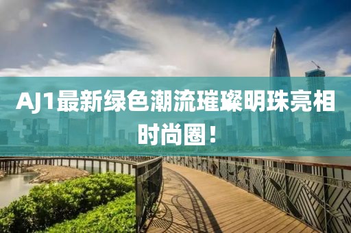 AJ1最新绿色潮流璀璨明珠亮相时尚圈！