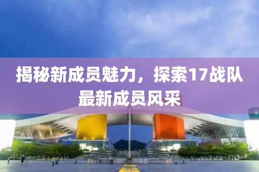 揭秘新成员魅力，探索17战队最新成员风采