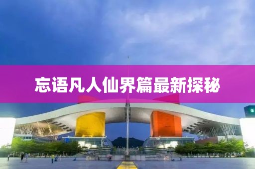 忘语凡人仙界篇最新探秘