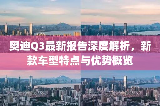 奥迪Q3最新报告深度解析，新款车型特点与优势概览