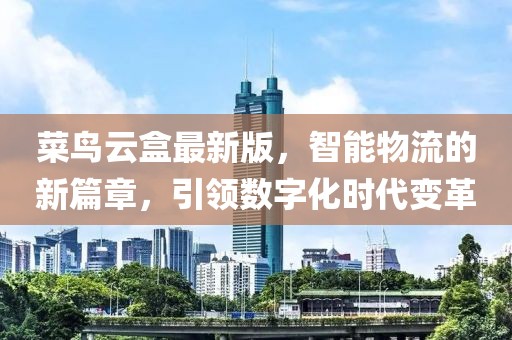 菜鸟云盒最新版，智能物流的新篇章，引领数字化时代变革