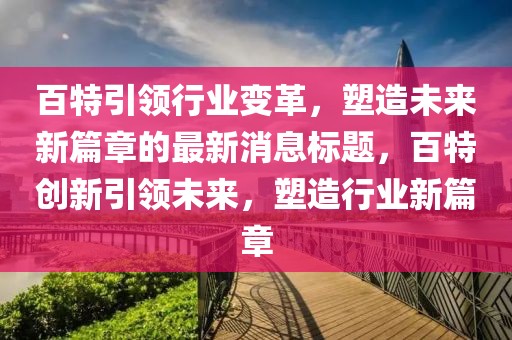 百特引领行业变革，塑造未来新篇章的最新消息标题，百特创新引领未来，塑造行业新篇章