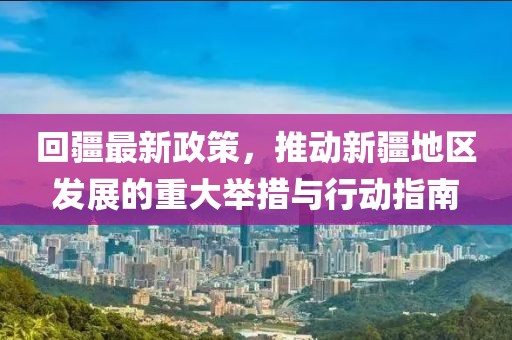 回疆最新政策，推动新疆地区发展的重大举措与行动指南