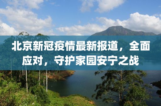 北京新冠疫情最新报道，全面应对，守护家园安宁之战