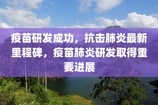 疫苗研发成功，抗击肺炎最新里程碑，疫苗肺炎研发取得重要进展