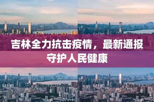 吉林全力抗击疫情，最新通报守护人民健康