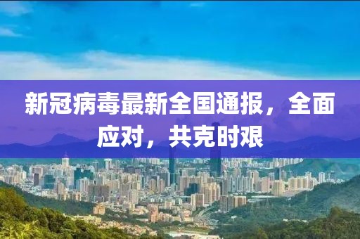 新冠病毒最新全国通报，全面应对，共克时艰
