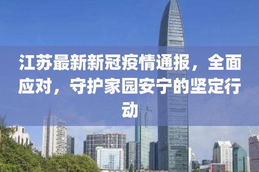 江苏最新新冠疫情通报，全面应对，守护家园安宁的坚定行动