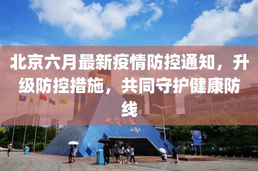 北京六月最新疫情防控通知，升级防控措施，共同守护健康防线