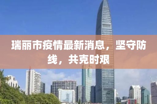 瑞丽市疫情最新消息，坚守防线，共克时艰