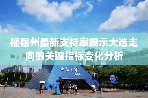 摇摆州最新支持率揭示大选走向的关键指标变化分析