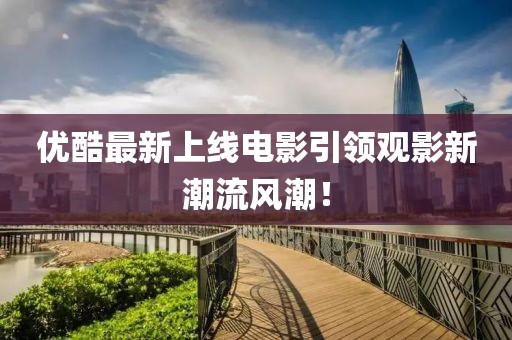 优酷最新上线电影引领观影新潮流风潮！
