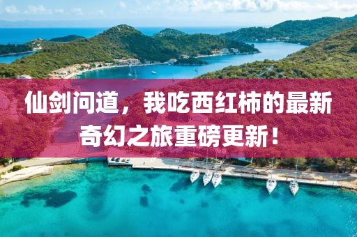 仙剑问道，我吃西红柿的最新奇幻之旅重磅更新！