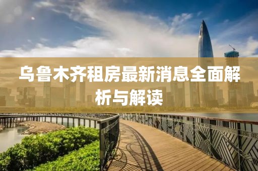 乌鲁木齐租房最新消息全面解析与解读