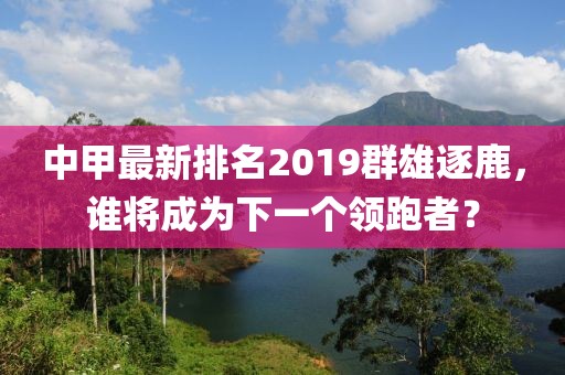 中甲最新排名2019群雄逐鹿，谁将成为下一个领跑者？