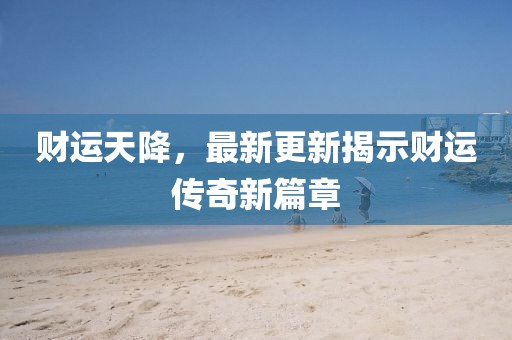 财运天降，最新更新揭示财运传奇新篇章