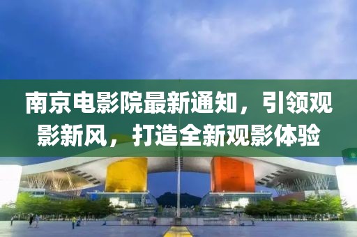 南京电影院最新通知，引领观影新风，打造全新观影体验