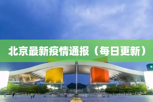 北京最新疫情通报（每日更新）