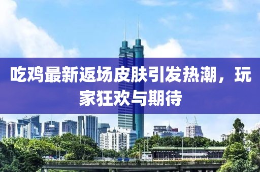 吃鸡最新返场皮肤引发热潮，玩家狂欢与期待