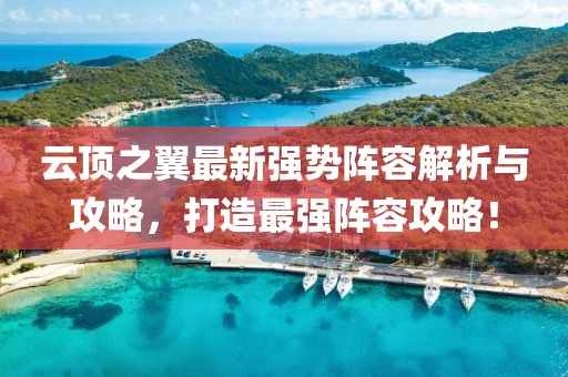云顶之翼最新强势阵容解析与攻略，打造最强阵容攻略！