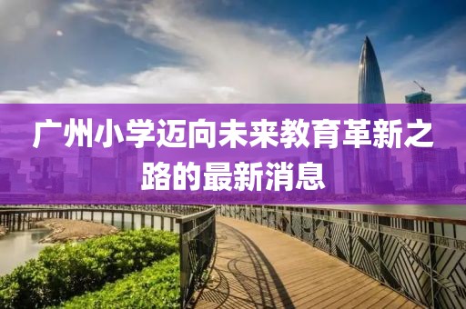 广州小学迈向未来教育革新之路的最新消息