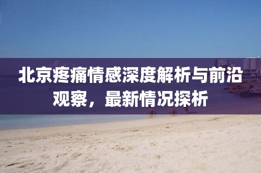 北京疼痛情感深度解析与前沿观察，最新情况探析